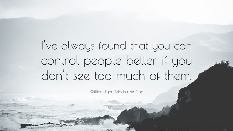 William Lyon Mackenzie King Quote: “I’ve always found that you can control people better if you don’t see too much of them.”