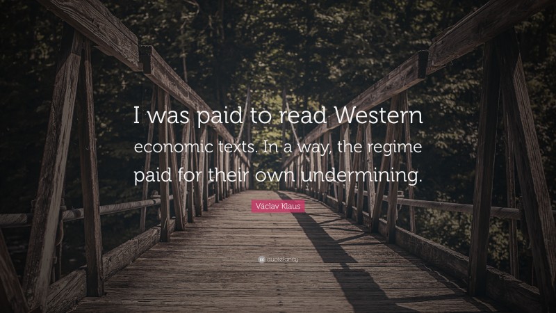Václav Klaus Quote: “I was paid to read Western economic texts. In a way, the regime paid for their own undermining.”