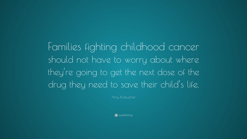 Amy Klobuchar Quote: “Families fighting childhood cancer should not have to worry about where they’re going to get the next dose of the drug they need to save their child’s life.”