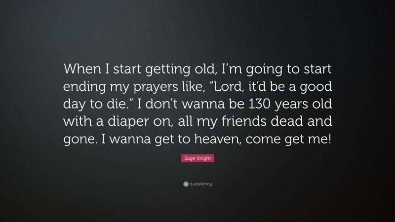 Suge Knight Quote: “When I start getting old, I’m going to start ending my prayers like, “Lord, it’d be a good day to die.” I don’t wanna be 130 years old with a diaper on, all my friends dead and gone. I wanna get to heaven, come get me!”