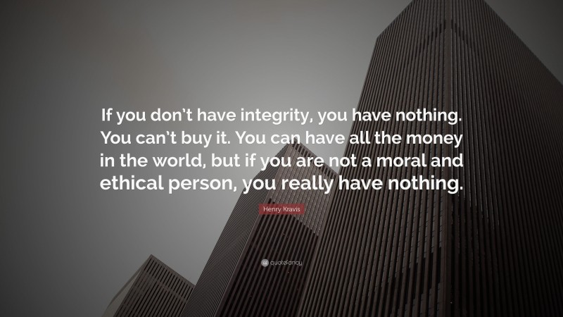 Henry Kravis Quote: “If you don’t have integrity, you have nothing. You can’t buy it. You can have all the money in the world, but if you are not a moral and ethical person, you really have nothing.”