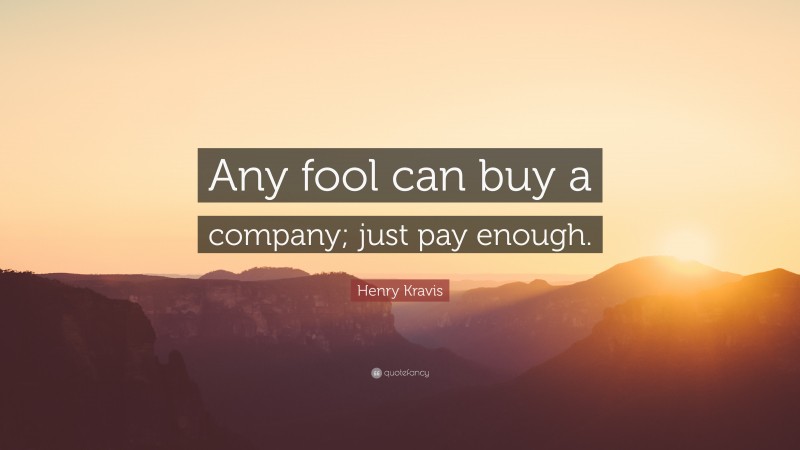 Henry Kravis Quote: “Any fool can buy a company; just pay enough.”