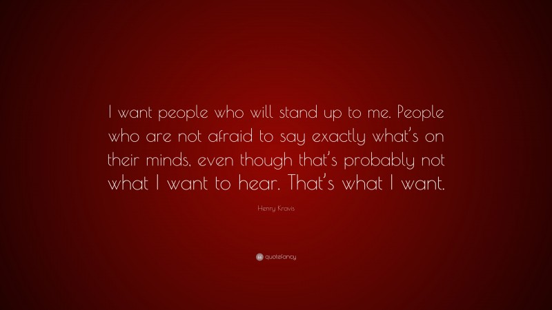 Henry Kravis Quote: “I want people who will stand up to me. People who are not afraid to say exactly what’s on their minds, even though that’s probably not what I want to hear. That’s what I want.”