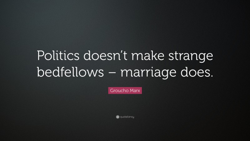 Groucho Marx Quote: “Politics doesn’t make strange bedfellows – marriage does.”
