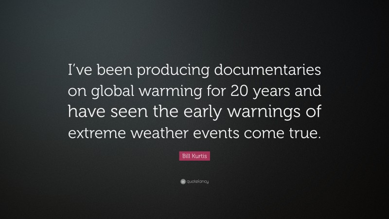 Bill Kurtis Quote: “I’ve been producing documentaries on global warming for 20 years and have seen the early warnings of extreme weather events come true.”