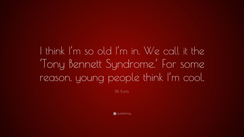 Bill Kurtis Quote: “I think I’m so old I’m in. We call it the ‘Tony Bennett Syndrome.’ For some reason, young people think I’m cool.”