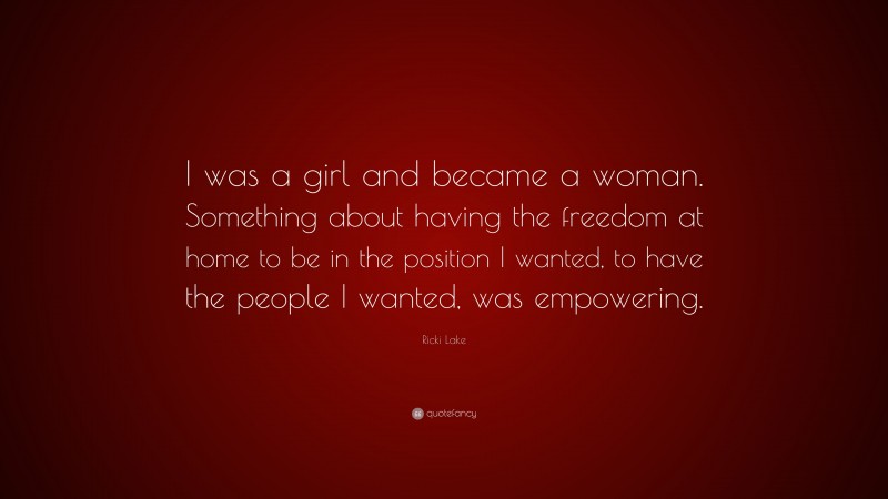 Ricki Lake Quote: “I was a girl and became a woman. Something about having the freedom at home to be in the position I wanted, to have the people I wanted, was empowering.”