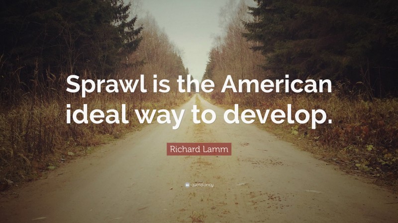 Richard Lamm Quote: “Sprawl is the American ideal way to develop.”