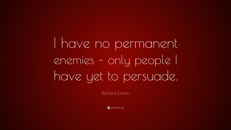 Richard Lamm Quote: “I have no permanent enemies – only people I have yet to persuade.”