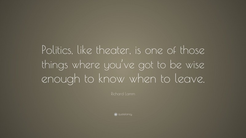 Richard Lamm Quote: “Politics, like theater, is one of those things where you’ve got to be wise enough to know when to leave.”