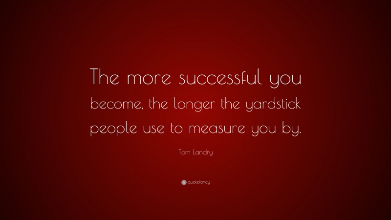 Tom Landry Quote: “The more successful you become, the longer the yardstick people use to measure you by.”