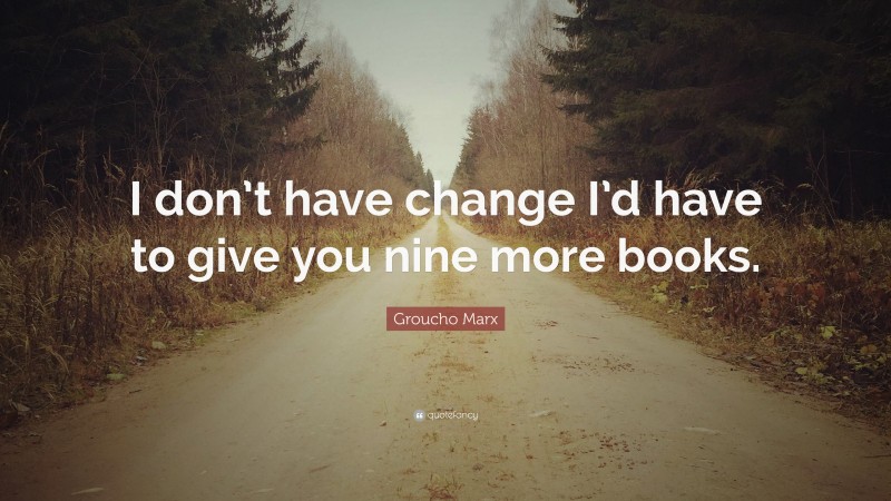Groucho Marx Quote: “I don’t have change I’d have to give you nine more books.”