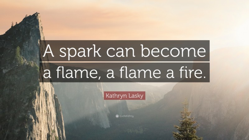 Kathryn Lasky Quote: “A spark can become a flame, a flame a fire.”