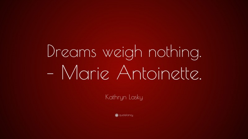 Kathryn Lasky Quote: “Dreams weigh nothing. – Marie Antoinette.”