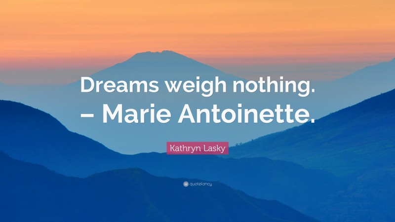 Kathryn Lasky Quote: “Dreams weigh nothing. – Marie Antoinette.”