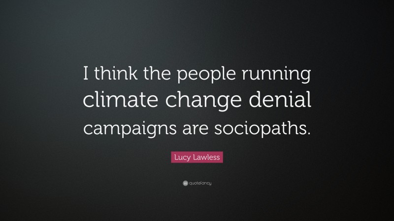 Lucy Lawless Quote: “I think the people running climate change denial campaigns are sociopaths.”