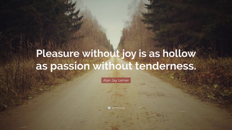 Alan Jay Lerner Quote: “Pleasure without joy is as hollow as passion without tenderness.”