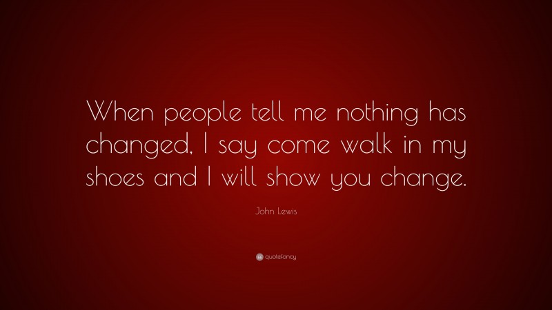 John Lewis Quote: “When people tell me nothing has changed, I say come walk in my shoes and I will show you change.”
