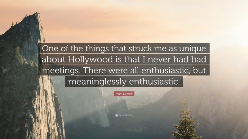 Mark Leyner Quote: “One of the things that struck me as unique about Hollywood is that I never had bad meetings. There were all enthusiastic, but meaninglessly enthusiastic.”