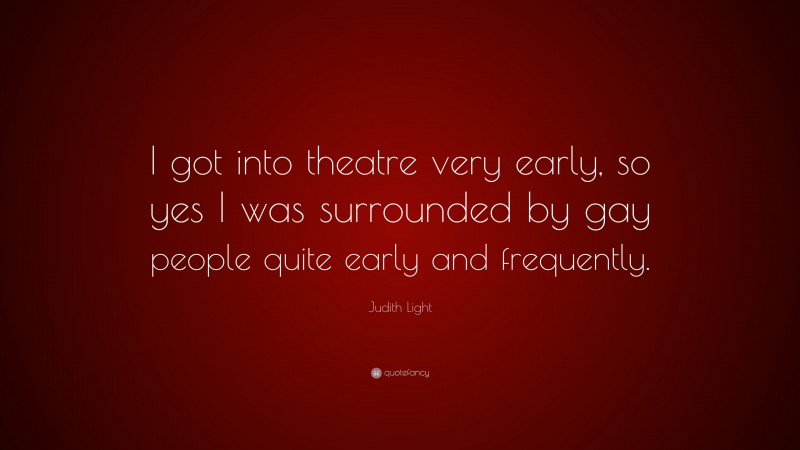 Judith Light Quote: “I got into theatre very early, so yes I was surrounded by gay people quite early and frequently.”