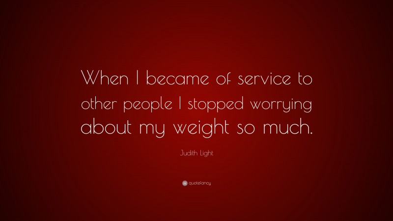 Judith Light Quote: “When I became of service to other people I stopped worrying about my weight so much.”