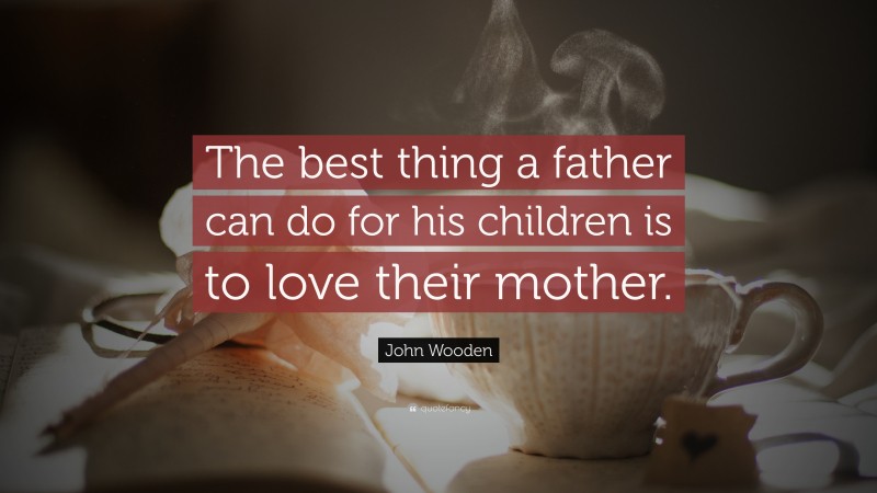 John Wooden Quote: “The best thing a father can do for his children is to love their mother.”