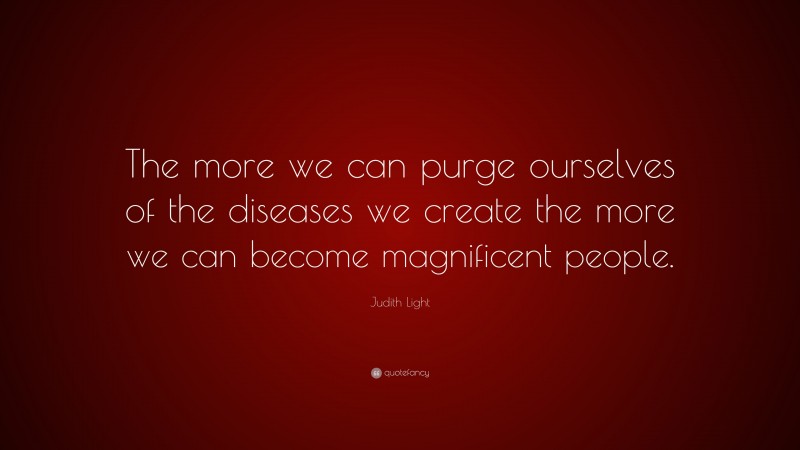 Judith Light Quote: “The more we can purge ourselves of the diseases we create the more we can become magnificent people.”