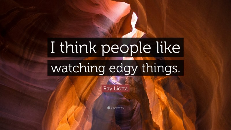 Ray Liotta Quote: “I think people like watching edgy things.”