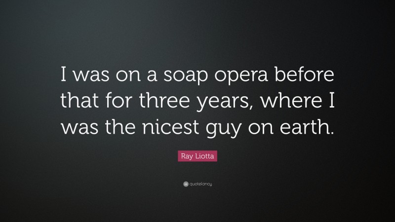 Ray Liotta Quote: “I was on a soap opera before that for three years, where I was the nicest guy on earth.”