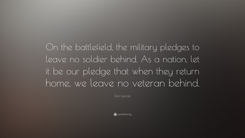 Dan Lipinski Quote: “On the battlefield, the military pledges to leave no soldier behind. As a nation, let it be our pledge that when they return home, we leave no veteran behind.”