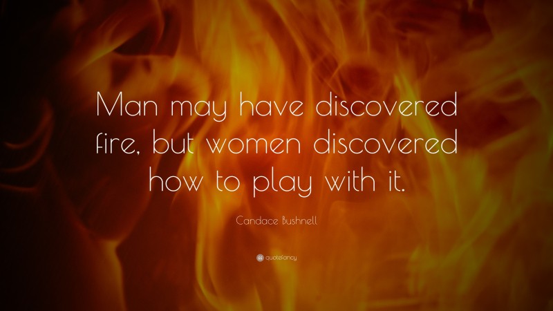 Candace Bushnell Quote: “Man may have discovered fire, but women discovered how to play with it.”