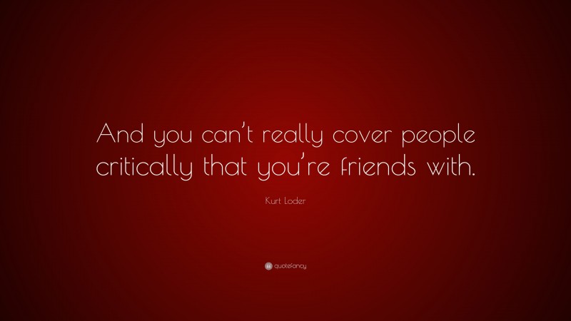 Kurt Loder Quote: “And you can’t really cover people critically that you’re friends with.”