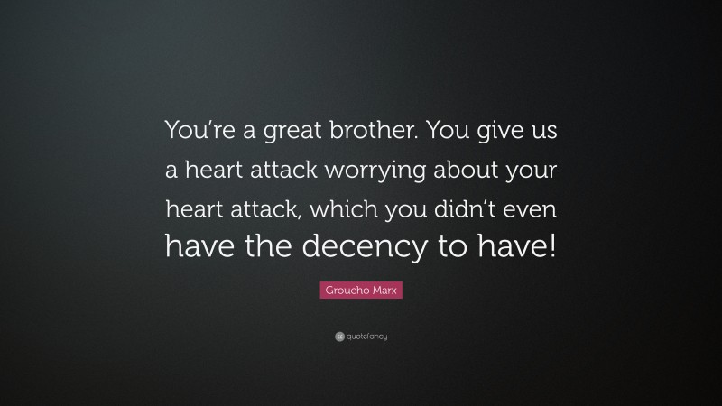 Groucho Marx Quote: “You’re a great brother. You give us a heart attack worrying about your heart attack, which you didn’t even have the decency to have!”