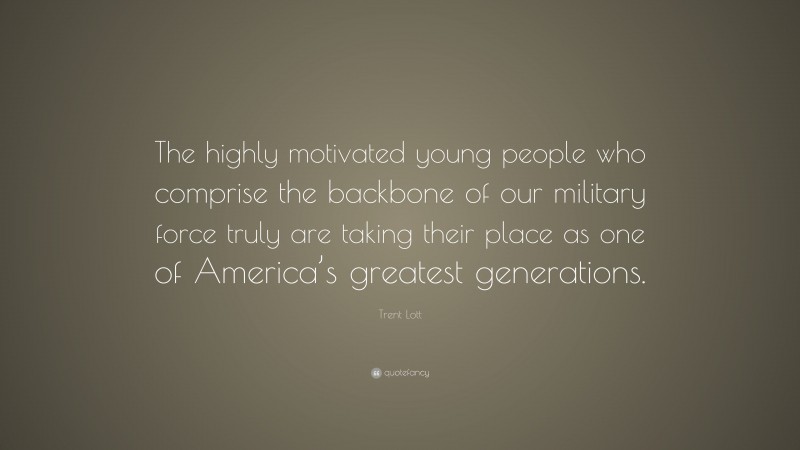 Trent Lott Quote: “The highly motivated young people who comprise the backbone of our military force truly are taking their place as one of America’s greatest generations.”