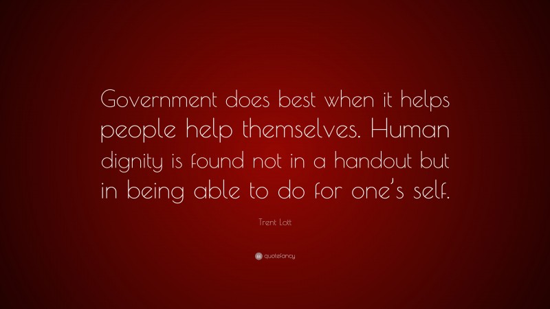 Trent Lott Quote: “Government does best when it helps people help themselves. Human dignity is found not in a handout but in being able to do for one’s self.”