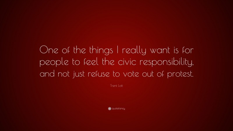 Trent Lott Quote: “One of the things I really want is for people to feel the civic responsibility, and not just refuse to vote out of protest.”