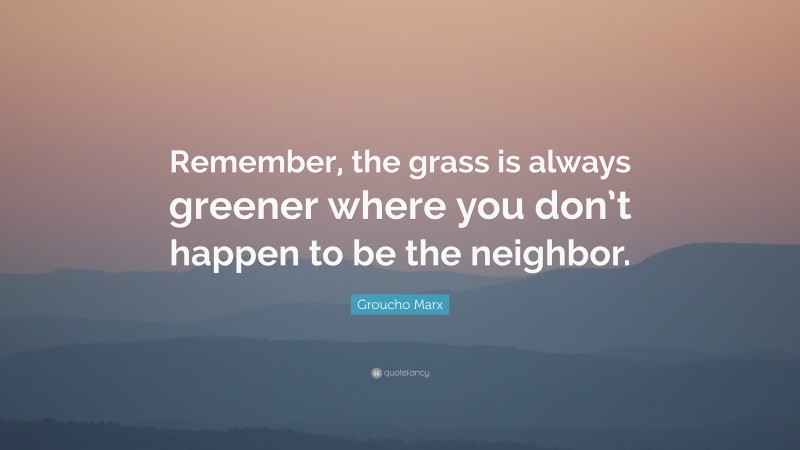 Groucho Marx Quote: “Remember, the grass is always greener where you don’t happen to be the neighbor.”