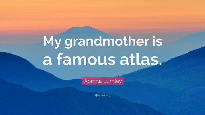 Joanna Lumley Quote: “My grandmother is a famous atlas.”