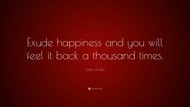 Joan Lunden Quote: “Exude happiness and you will feel it back a thousand times.”