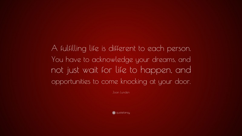 Joan Lunden Quote: “A fulfilling life is different to each person. You have to acknowledge your dreams, and not just wait for life to happen, and opportunities to come knocking at your door.”