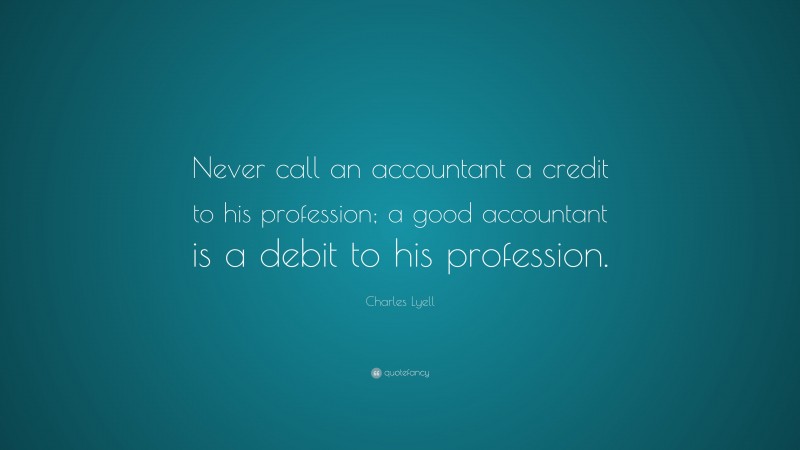Charles Lyell Quote: “Never call an accountant a credit to his profession; a good accountant is a debit to his profession.”