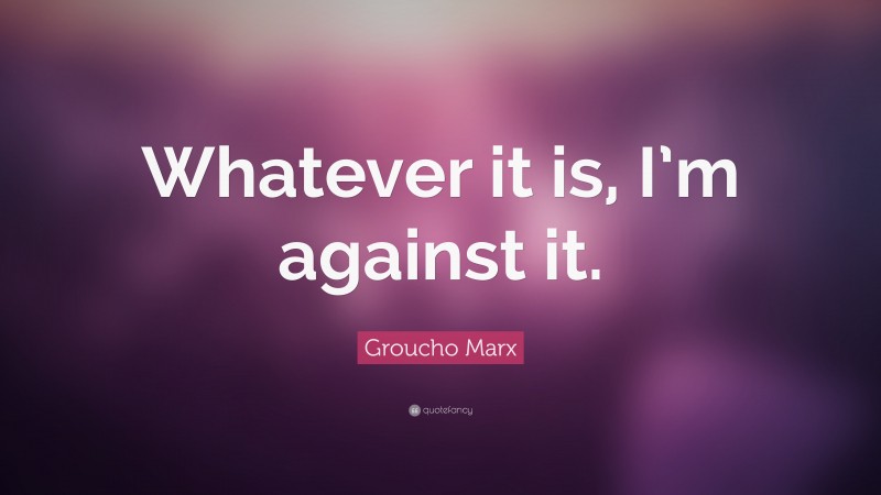 Groucho Marx Quote: “Whatever it is, I’m against it.”