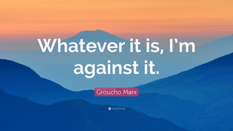 Groucho Marx Quote: “Whatever it is, I’m against it.”