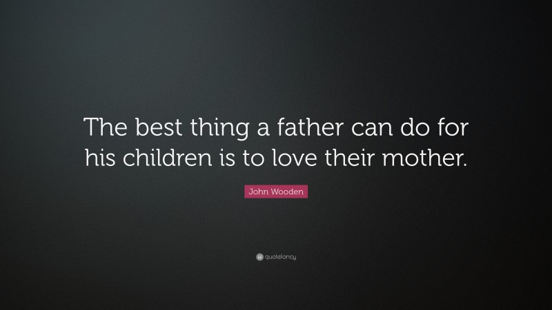 John Wooden Quote: “The best thing a father can do for his children is ...