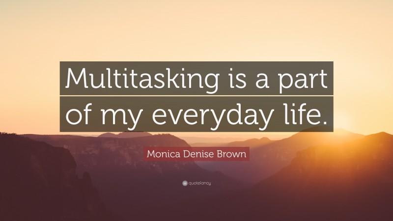 Monica Denise Brown Quote: “Multitasking is a part of my everyday life.”