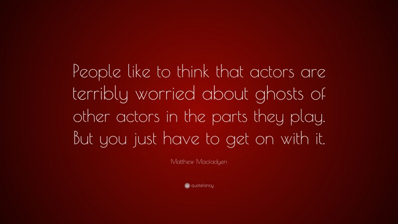 Matthew Macfadyen Quote: “People like to think that actors are terribly worried about ghosts of other actors in the parts they play. But you just have to get on with it.”