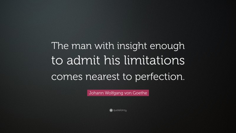Johann Wolfgang von Goethe Quote: “The man with insight enough to admit his limitations comes nearest to perfection.”