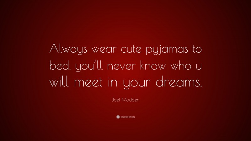 Joel Madden Quote: “Always wear cute pyjamas to bed, you’ll never know who u will meet in your dreams.”