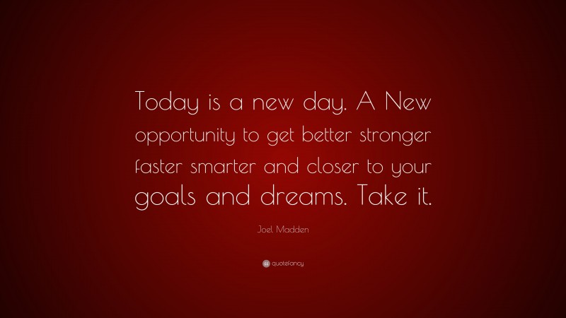 Joel Madden Quote: “Today is a new day. A New opportunity to get better stronger faster smarter and closer to your goals and dreams. Take it.”