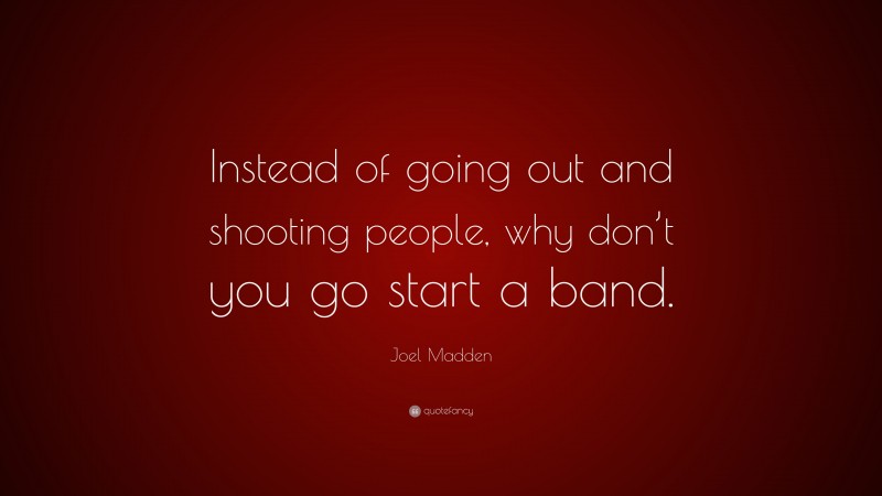 Joel Madden Quote: “Instead of going out and shooting people, why don’t you go start a band.”